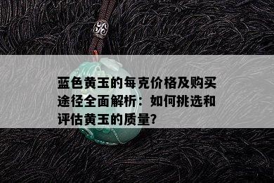 蓝色黄玉的每克价格及购买途径全面解析：如何挑选和评估黄玉的质量？