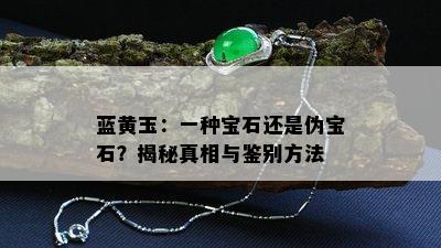 蓝黄玉：一种宝石还是伪宝石？揭秘真相与鉴别方法