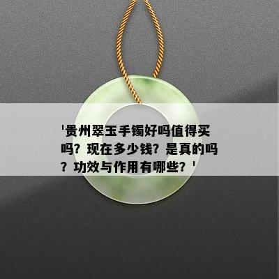 '贵州翠玉手镯好吗值得买吗？现在多少钱？是真的吗？功效与作用有哪些？'