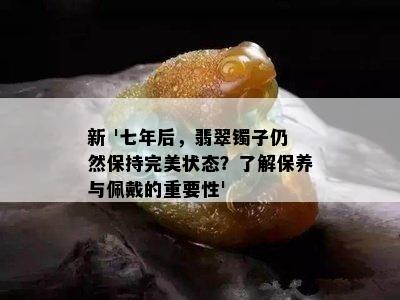 新 '七年后，翡翠镯子仍然保持完美状态？了解保养与佩戴的重要性'