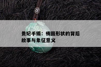 贵妃手镯：椭圆形状的背后故事与象征意义