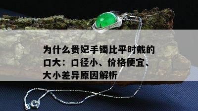 为什么贵妃手镯比平时戴的口大：口径小、价格便宜、大小差异原因解析