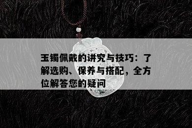 玉镯佩戴的讲究与技巧：了解选购、保养与搭配，全方位解答您的疑问