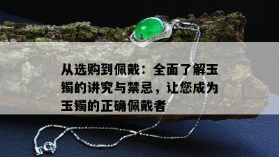 从选购到佩戴：全面了解玉镯的讲究与禁忌，让您成为玉镯的正确佩戴者