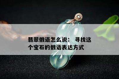 翡翠俄语怎么说： 寻找这个宝石的俄语表达方式