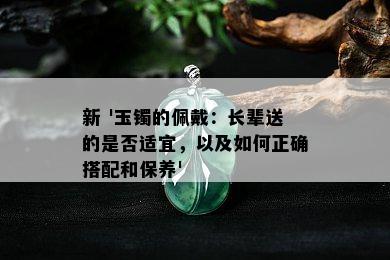 新 '玉镯的佩戴：长辈送的是否适宜，以及如何正确搭配和保养'