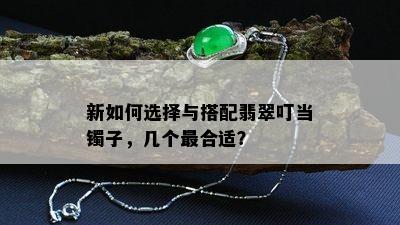 新如何选择与搭配翡翠叮当镯子，几个最合适？