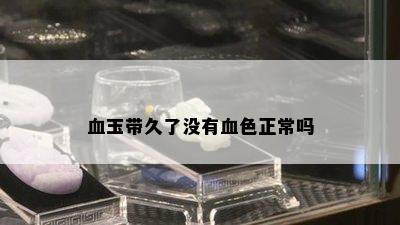 血玉带久了没有血色正常吗