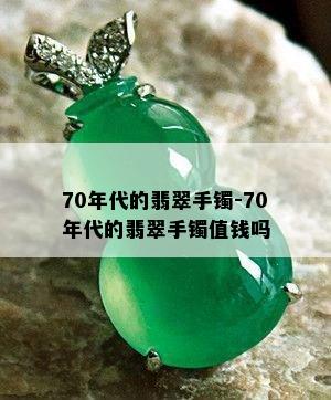 70年代的翡翠手镯-70年代的翡翠手镯值钱吗