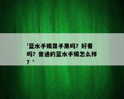 '蓝水手镯显手黑吗？好看吗？普通的蓝水手镯怎么样？'