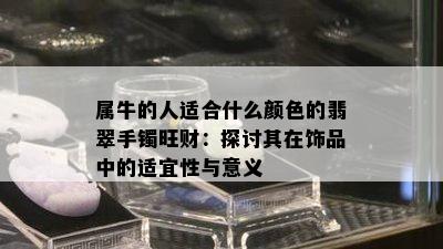 属牛的人适合什么颜色的翡翠手镯旺财：探讨其在饰品中的适宜性与意义