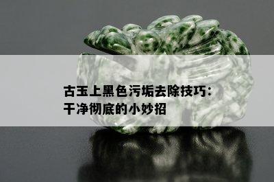 古玉上黑色污垢去除技巧：干净彻底的小妙招