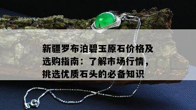 新疆罗布泊碧玉原石价格及选购指南：了解市场行情，挑选优质石头的必备知识