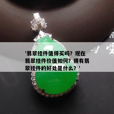 '翡翠挂件值得买吗？现在翡翠挂件价值如何？拥有翡翠挂件的好处是什么？'