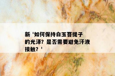 新 '如何保持白玉菩提子的光泽？是否需要避免汗液接触？'