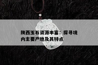 陕西玉石资源丰富：探寻境内主要产地及其特点