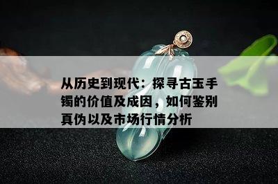 从历史到现代：探寻古玉手镯的价值及成因，如何鉴别真伪以及市场行情分析