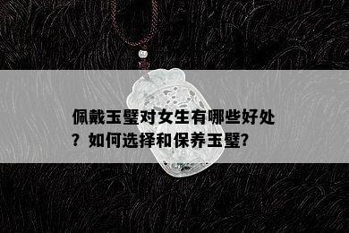 佩戴玉璧对女生有哪些好处？如何选择和保养玉璧？