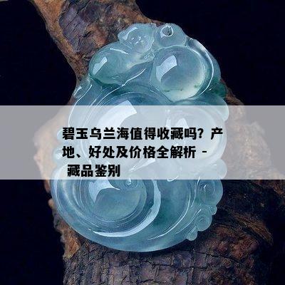 碧玉乌兰海值得收藏吗？产地、好处及价格全解析 - 藏品鉴别