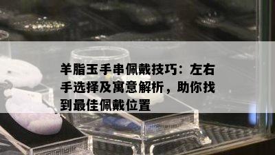 羊脂玉手串佩戴技巧：左右手选择及寓意解析，助你找到更佳佩戴位置