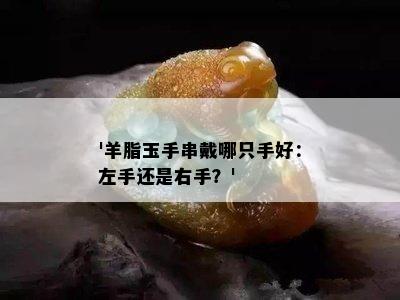 '羊脂玉手串戴哪只手好：左手还是右手？'