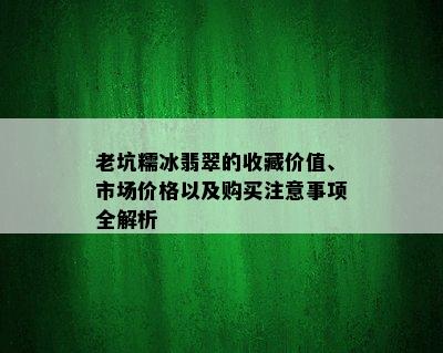 老坑糯冰翡翠的收藏价值、市场价格以及购买注意事项全解析