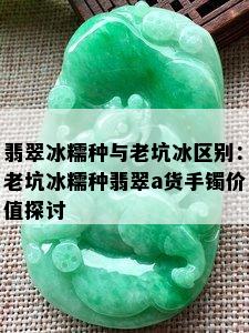 翡翠冰糯种与老坑冰区别：老坑冰糯种翡翠a货手镯价值探讨