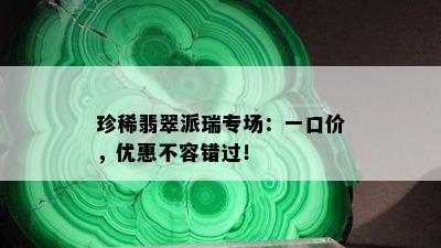 珍稀翡翠派瑞专场：一口价，优惠不容错过！