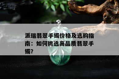 派瑞翡翠手镯价格及选购指南：如何挑选高品质翡翠手镯？