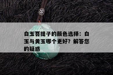 白玉菩提子的颜色选择：白玉与黄玉哪个更好？解答您的疑惑