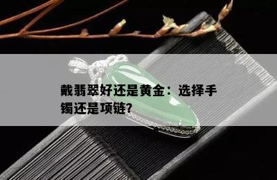 戴翡翠好还是黄金：选择手镯还是项链？