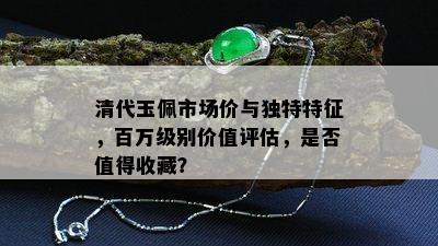 清代玉佩市场价与独特特征，百万级别价值评估，是否值得收藏？