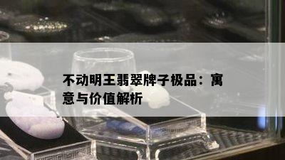 不动明王翡翠牌子极品：寓意与价值解析