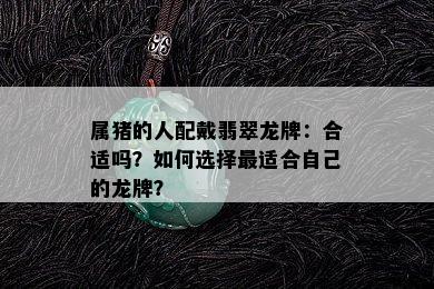 属猪的人配戴翡翠龙牌：合适吗？如何选择最适合自己的龙牌？