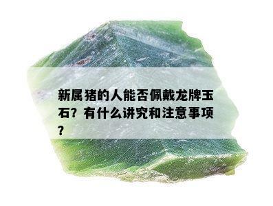 新属猪的人能否佩戴龙牌玉石？有什么讲究和注意事项？