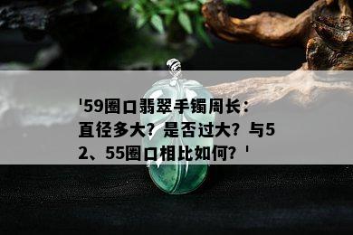 '59圈口翡翠手镯周长：直径多大？是否过大？与52、55圈口相比如何？'