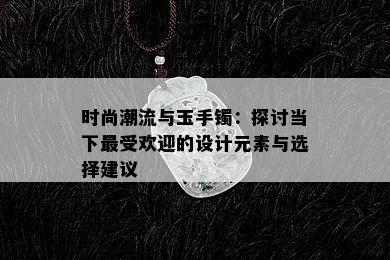 时尚潮流与玉手镯：探讨当下更受欢迎的设计元素与选择建议