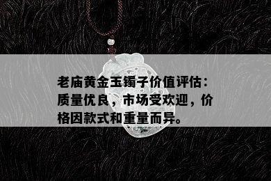 老庙黄金玉镯子价值评估：质量优良，市场受欢迎，价格因款式和重量而异。