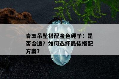 青玉吊坠搭配金色绳子：是否合适？如何选择更佳搭配方案？