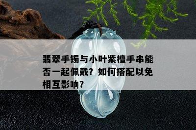 翡翠手镯与小叶紫檀手串能否一起佩戴？如何搭配以免相互影响？