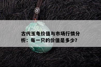 古代玉龟价值与市场行情分析：每一只的价值是多少？