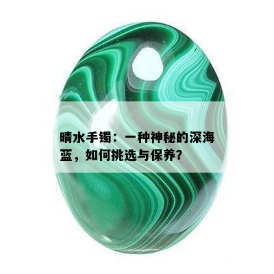 晴水手镯：一种神秘的深海蓝，如何挑选与保养？