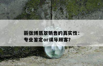 新张博翡翠销售的真实性：专业鉴定or误导顾客？