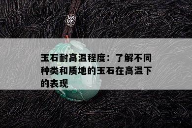 玉石耐高温程度：了解不同种类和质地的玉石在高温下的表现