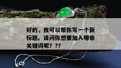 好的，我可以帮你写一个新标题。请问你想要加入哪些关键词呢？??