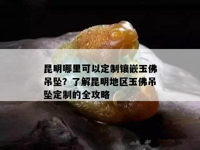 昆明哪里可以定制镶嵌玉佛吊坠？了解昆明地区玉佛吊坠定制的全攻略