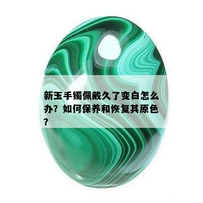 新玉手镯佩戴久了变白怎么办？如何保养和恢复其原色？