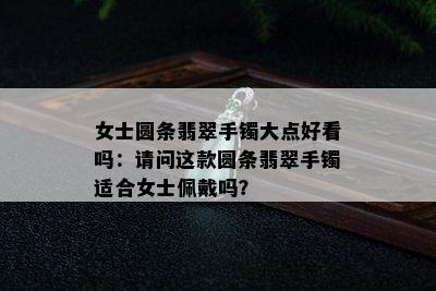 女士圆条翡翠手镯大点好看吗：请问这款圆条翡翠手镯适合女士佩戴吗？