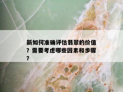 新如何准确评估翡翠的价值？需要考虑哪些因素和步骤？