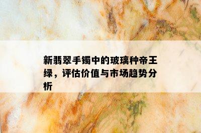 新翡翠手镯中的玻璃种帝王绿，评估价值与市场趋势分析